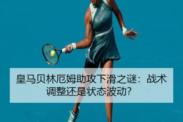 皇马贝林厄姆助攻下滑之谜：战术调整还是状态波动？