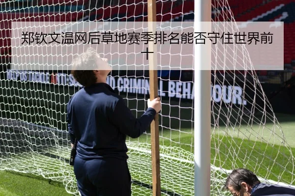 郑钦文温网后草地赛季排名能否守住世界前十